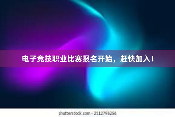 电子竞技职业比赛报名开始，赶快加入！