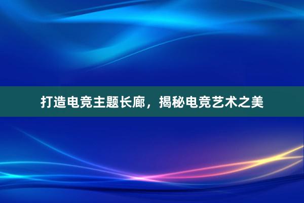 打造电竞主题长廊，揭秘电竞艺术之美