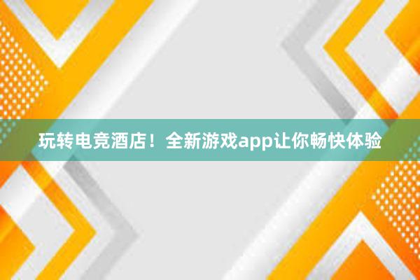 玩转电竞酒店！全新游戏app让你畅快体验