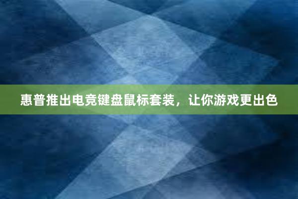 惠普推出电竞键盘鼠标套装，让你游戏更出色