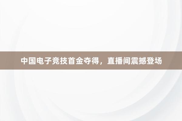 中国电子竞技首金夺得，直播间震撼登场