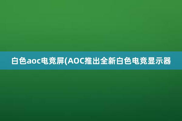 白色aoc电竞屏(AOC推出全新白色电竞显示器