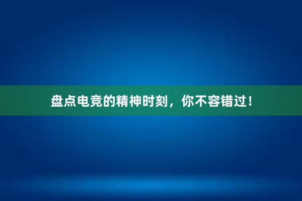 盘点电竞的精神时刻，你不容错过！