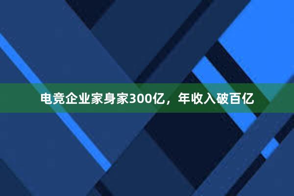 电竞企业家身家300亿，年收入破百亿