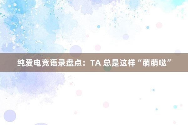 纯爱电竞语录盘点：TA 总是这样“萌萌哒”