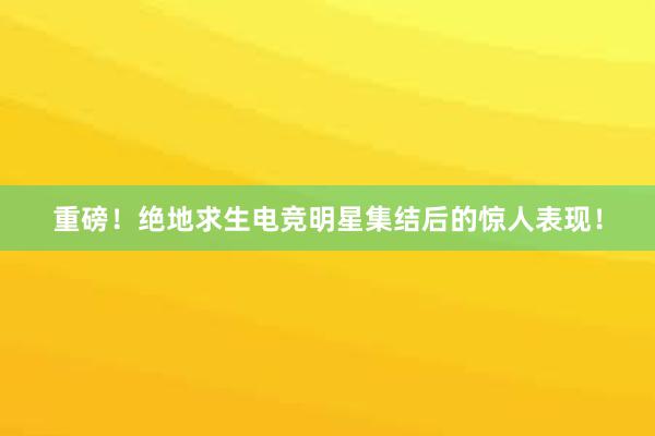 重磅！绝地求生电竞明星集结后的惊人表现！