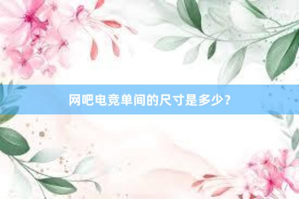 网吧电竞单间的尺寸是多少？