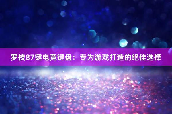 罗技87键电竞键盘：专为游戏打造的绝佳选择