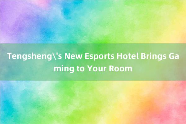 Tengsheng's New Esports Hotel Brings Gaming to Your Room