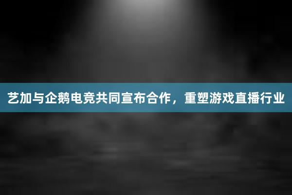 艺加与企鹅电竞共同宣布合作，重塑游戏直播行业