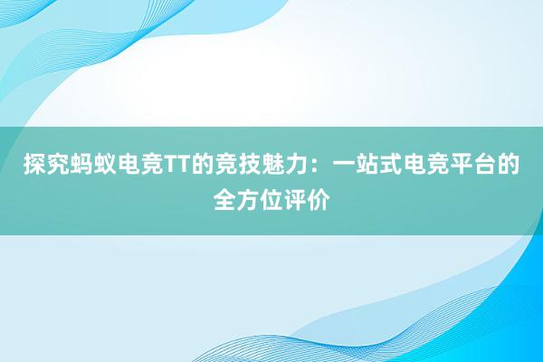 探究蚂蚁电竞TT的竞技魅力：一站式电竞平台的全方位评价