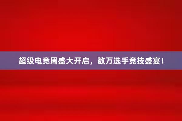 超级电竞周盛大开启，数万选手竞技盛宴！