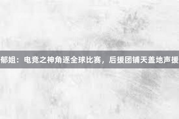 郁姐：电竞之神角逐全球比赛，后援团铺天盖地声援