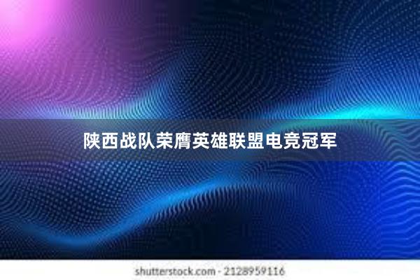 陕西战队荣膺英雄联盟电竞冠军