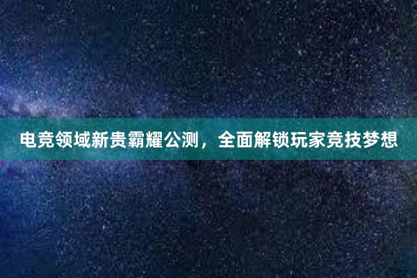 电竞领域新贵霸耀公测，全面解锁玩家竞技梦想