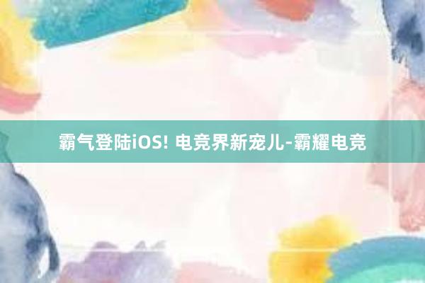 霸气登陆iOS! 电竞界新宠儿-霸耀电竞