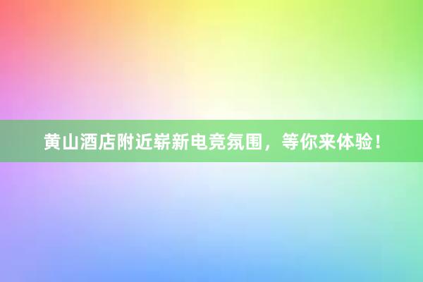 黄山酒店附近崭新电竞氛围，等你来体验！