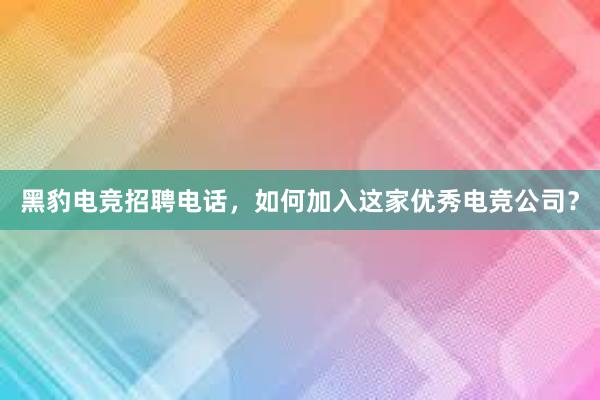 黑豹电竞招聘电话，如何加入这家优秀电竞公司？