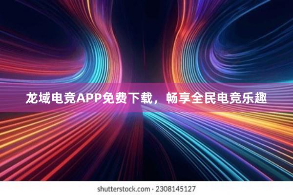 龙域电竞APP免费下载，畅享全民电竞乐趣